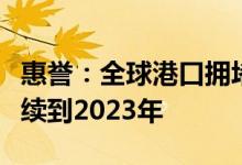 惠誉：全球港口拥堵和高运费的难题预计将持续到2023年