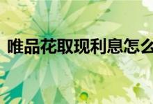 唯品花取现利息怎么算 唯品花取现利息多少
