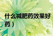 什么减肥药效果好（揭秘最有效无反弹的减肥药）