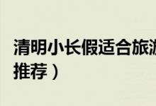 清明小长假适合旅游的地方（国内这三地值得推荐）