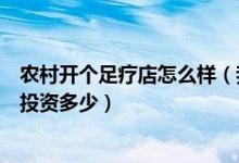农村开个足疗店怎么样（我想在县城开个足疗店能挣钱吗要投资多少）