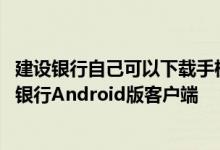 建设银行自己可以下载手机银行吗 建设银行：如何下载手机银行Android版客户端