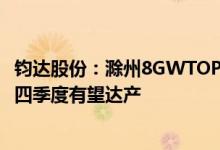 钧达股份：滁州8GWTOPCon各项指标特别是效率上超预期四季度有望达产