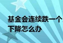 基金会连续跌一个月吗 基金连续一个月都在下降怎么办