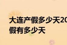 大连产假多少天2022年新规 2022年大连产假有多少天 