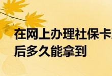 在网上办理社保卡后怎么拿到手 社保卡申请后多久能拿到 