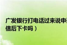 广发银行打电话过来说申请信用卡（广发银行信用卡电话征信后下卡吗）