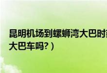 昆明机场到螺蛳湾大巴时刻表（从昆明螺蛳湾到长水机场有大巴车吗?）