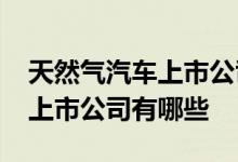 天然气汽车上市公司一览2022年天然气汽车上市公司有哪些
