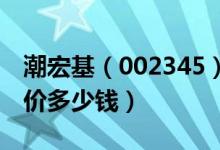 潮宏基（002345）发行价多少（潮宏基发行价多少钱）