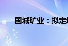 国城矿业：拟定增募资不超过13亿元