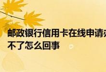 邮政银行信用卡在线申请办理官网 我想知道邮政信用卡申请不了怎么回事