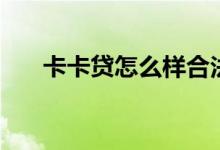 卡卡贷怎么样合法吗（卡卡贷怎么样）
