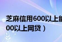 芝麻信用600以上能借的网贷（2019芝麻分600以上网贷）