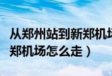 从郑州站到新郑机场怎么走（郑州新南站到新郑机场怎么走）