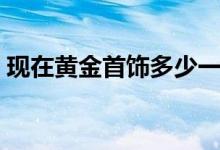 现在黄金首饰多少一克（今日黄金价格一览）