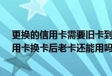 更换的信用卡需要旧卡到期才能启用新卡吗?（大新银行信用卡换卡后老卡还能用吗）