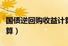 国债逆回购收益计算天数（国债逆回购收益计算）