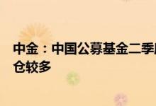 中金：中国公募基金二季度股票持仓重回高位茅台和美团加仓较多