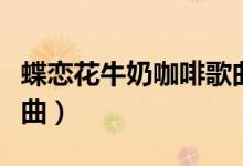 蝶恋花牛奶咖啡歌曲（牛奶咖啡的蝶恋花谁作曲）
