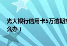 光大银行信用卡5万逾期多久（光大银行信用卡逾期以后怎么办）