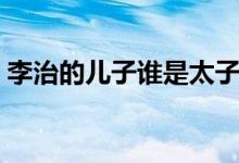 李治的儿子谁是太子（李治的儿子谁是太子）