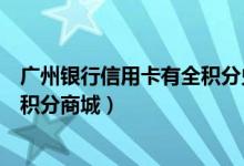 广州银行信用卡有全积分兑换吗（广州银行信用卡如何登录积分商城）