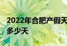 2022年合肥产假天数新规 合肥生一胎产假是多少天 