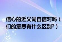 信心的近义词自信对吗（自信近义词是信心?如果不是,那它们的意思有什么区别?）