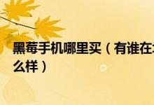 黑莓手机哪里买（有谁在北京黑莓超市买过黑莓手机感觉怎么样）