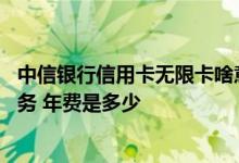中信银行信用卡无限卡啥意思 中信无限信用卡有哪些优惠服务 年费是多少