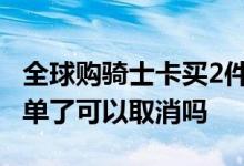 全球购骑士卡买2件怎么下单 全球购骑士卡下单了可以取消吗