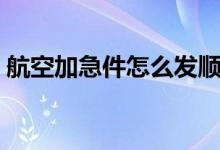 航空加急件怎么发顺丰（航空加急件怎么发）