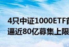 4只中证1000ETF首日合计认购逾200亿富国逼近80亿募集上限