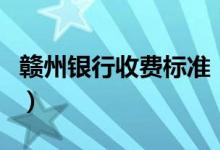 赣州银行收费标准（赣州银行信用卡有年费吗）