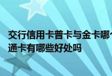 交行信用卡普卡与金卡哪个额度高 使用交行金卡信用卡比普通卡有哪些好处吗
