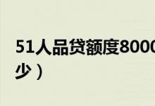 51人品贷额度8000（51人品贷10000利息多少）