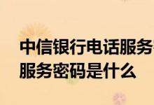 中信银行电话服务密码是什么 中信银行电话服务密码是什么