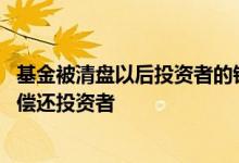 基金被清盘以后投资者的钱返还吗 基金清盘先偿还负债还是偿还投资者