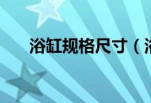 浴缸规格尺寸（浴缸规格尺寸有哪些）