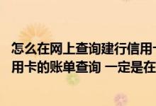 怎么在网上查询建行信用卡账单 请问在哪里可以进行建行信用卡的账单查询 一定是在官网上才行吗