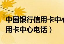 中国银行信用卡中心电话转人工（中国银行信用卡中心电话）