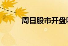 周日股市开盘吗 周日股市开盘吗