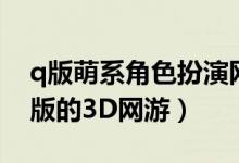 q版萌系角色扮演网游（求一个人物很萌很q版的3D网游）