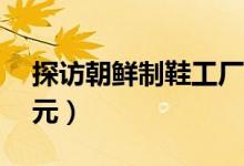 探访朝鲜制鞋工厂（款式多样一双售价约12元）