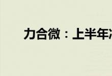 力合微：上半年净利预增85%-104%