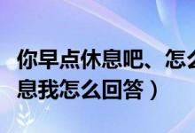 你早点休息吧、怎么回答（别人建议我早点休息我怎么回答）