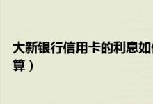 大新银行信用卡的利息如何算（大新银行信用卡的利息如何算）