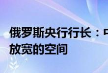 俄罗斯央行行长：中期内货币政策还有进一步放宽的空间