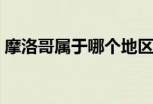 摩洛哥属于哪个地区（摩洛哥属于哪个国家）